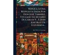 Rã(C)Plica Ã Una Respuesta Dada Por Don Josã(C) Tamariz, Titulado Secretario De Càrlos V., Ã Don Josã(C) Ruiz De Luzuriaga...