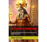 Ra: Sun God of Ancient Egypt: Exploring the Mythology, Worship, and Enduring Legacy of Egypt's Divine Light