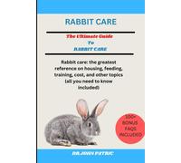 Rabbit Care: Rabbit Care: The Greatest Reference On Housing, Feeding, Training, Cost, And Other Topics (All You Need To Know Included)