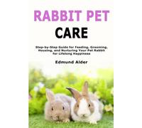 Rabbit Pet Care: Step-by-Step Guide for Feeding, Grooming, Housing, and Nurturing Your Pet Rabbit for Lifelong Happiness