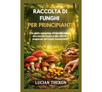 RACCOLTA DI FUNGHI PER PRINCIPIANTI: Una guida essenziale all'identificazione, alla raccolta sicura e alla raccolta stagionale dei funghi commestibili.