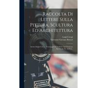 Raccolta Di Lettere Sulla Pittura, Scultura Ed Architettura: Scritte Da'più Celebri Personaggi Che In Dette Arti Fiorirono Dal Secolo Xv. Al Xvii..
