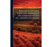Raccolta, Di Varie Scritture Pubblicate Dal Comitato D Dai Piu' Ardenti Cittadini