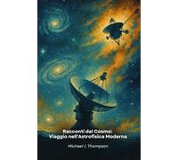 Racconti dal Cosmo: Viaggio nell'Astrofisica Moderna: Storie straordinarie di scoperte spaziali, missioni pionieristiche e misteri cosmici ancora da svelare