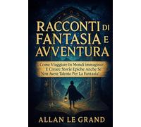 RACCONTI DI FANTASIA E AVVENTURA: Come viaggiare in mondi immaginari e creare storie epiche anche se non avete talento per la fantasia!