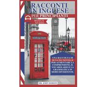 Racconti In Inglese Per Principianti: Una Raccolta Di 20 Facili Novelle Per Aumentare La Comprensione, Il Vocabolario E La Grammatica In Modo Divertente.