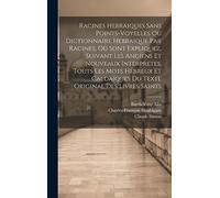 Racines Hebraiques Sans Points-voyelles Ou Dictionnaire Hebraique Par Racines, Où Sont Expliquez, Suivant Les Anciens Et Nouveaux Interpretes, Touts ... Du Texte Original Des Livres Saints