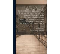 Racines Hebraiques Sans Points-Voyelles Ou Dictionnaire Hebraique Par Racines, Où Sont Expliquez, Suivant Les Anciens Et Nouveaux Interpretes, Touts L