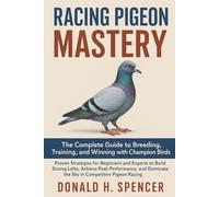 Racing Pigeon Mastery: The Complete Guide to Breeding, Training, and Winning with Champion Birds: Proven Strategies for Beginners and Experts to Build ... Dominate the Sky in Competitive Pigeon Racing