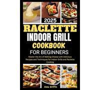 RACLETTE INDOOR GRILL COOKBOOK FOR BEGINNERS 2025: Master the Art of Melting Cheese with Delicious Recipes and Techniques for Indoor Grills and Raclette Cooking