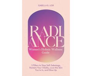 Radiance-Women’s Holistic Wellness Guide: 3 Pillars to Stop Self-Sabotage, Reclaim Your Vitality, Love the Skin You're In, and Glow Up