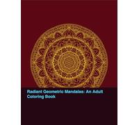 Radiant Geometric Mandalas: An Adult Coloring Book: 40 Intricate Designs for Stress Relief, Relaxation, and Mindfulness