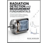RADIATION DETECTION AND MEASUREMENT FUNDAMENTALS: A Practical Guide to Detector Response, Counting Analysis, Spectral Interpretation, and Reliable Instrument Selection