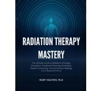 Radiation Therapy Mastery: The Ultimate Guide to Radiation Oncology, Simulation, Treatment Planning, Dosimetry, Patient Positioning, Clinical Decision-Making, and Professional Practice