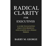 RADICAL CLARITY FOR EXECUTIVES: A Guide to Elevating Executive Presence and leading as a Whole Person