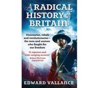 A Radical History Of Britain: Visionaries, Rebels and Revolutionaries - the men and women who fought for our freedoms