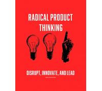 Radical Product Thinking: Disrupt, Innovate, and Lead: A Systematic Approach to Designing Breakthrough Products