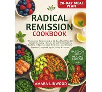 Radical Remission Cookbook: Wholesome Recipes and a 28-Day Meal Plan for Cancer Recovery - Based on the Nine Healing Factors of Spontaneous Remission and Holistic Practices.