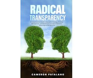 Radical Transparency: A Comprehensive Guide to Disruptive Strategy, Strategic Management, and Building Sustainable Competitive Advantage in the Age of AI