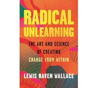Radical Unlearning: The Art and Science of Creating Change from Within