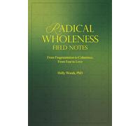 RADICAL WHOLENESS FIELD NOTES: From Fragmentation to Coherence, From Fear to Love