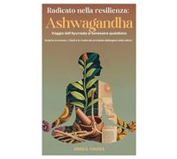 Radicato nella resilienza: Ashwagandha Viaggio dall'Ayurveda al benessere quotidiano: Scoprire la scienza, i rituali e le ricette del principale adattogeno della natura