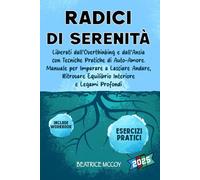 Radici di Serenità: Liberati dall’overthinking e dall’ansia con tecniche pratiche di auto-amore. Manuale per imparare a lasciare andare, ritrovare equilibrio interiore e legami profondi