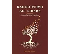 Radici Forti, Ali Libere: Come crescere figli sicuri di sé, resilienti e pronti per il mondo moderno