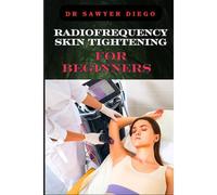Radiofrequency Skin Tightening For Beginners: Comprehensive Guide To Non-Surgical Facial And Body Contouring, Wrinkle Reduction, And Advanced Techniques For Effective Results