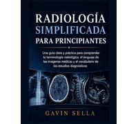 Radiología Simplificada para Principiantes: Una guía clara y práctica para comprender la terminología radiológica, el lenguaje de las imágenes médicas y el vocabulario de los estudios diagnósticos