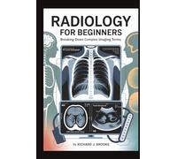 Radiology for Beginners: Breaking Down the Basics of Medical Terminology and Vocabulary for High School / College Students and Patients