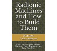 Radionic Machines and How to Build Them: Explore the Original Radionic Machines Plans Schematics and Build Your Own