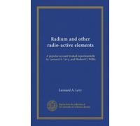 Radium and other radio-active elements: A popular account treated experimentally by Leonard A. Levy, and Herbert G. Willis