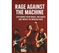 RAGE AGAINST THE MACHINE BIOGRAPHY: Exploring Their Music, Influence, and Impact on Modern Rock