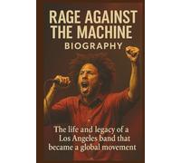 RAGE AGAINST THE MACHINE BIOGRAPHY: The Life And Legacy Of A Los Angeles Band That Became A Global Movement