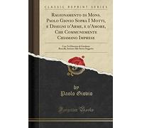 Ragionamento Di Mons. Paolo Giovio Sopra I Motti, E Disegni d'Arme, E d'Amore, Che Communemente Chiamano Imprese: Con Vn Discorso Di Girolamo Ruscelli, Intorno Allo Stesso Soggetto (Classic Reprint)