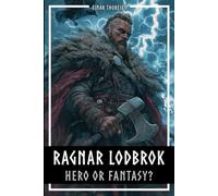Ragnar Lodbrok - Hero or Fantasy?: Myth & Truth of a Viking Legend - Norse Mythology and Historical Facts