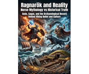 Ragnarök and Reality: Norse Mythology vs Historical Truth: Gods, Sagas, and the Archaeological Record Behind Viking Belief and Culture
