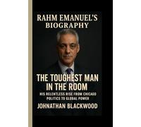 RAHM EMANUEL’S BIOGRAPHY: The Toughest Man in the Room- his Relentless Rise from Chicago Politics to Global