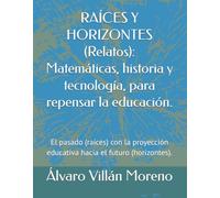RAÍCES Y HORIZONTES (Relatos): Matemáticas, historia y tecnología, para repensar la educación.: El pasado (raíces) con la proyección educativa hacia el futuro (horizontes).
