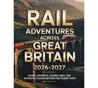 RAIL ADVENTURES ACROSS GREAT BRITAIN 2026-2027: ICONIC JOURNEYS, SCENIC LINES, AND AUTHENTIC PLACES BEYOND THE TOURIST PATH