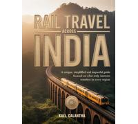 RAIL TRAVEL ACROSS INDIA: A UNIQUE, SIMPLIFIED AND IMPACTFUL GUIDE FOCUSED ON WHAT TRULY INTERESTS TRAVELERS IN EVERY REGION