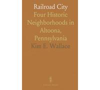 Railroad City: Four Historic Neighborhoods in Altoona, Pennsylvania