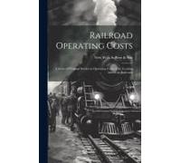 Railroad Operating Costs: A Series Of Original Studies In Operating Costs Of The Leading American Railroads