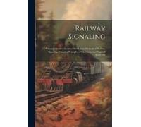 Railway Signaling: A Comprehensive Treatise On Modern Methods Of Railway Signaling, Covering Principles Of Operation And Types Of Apparat