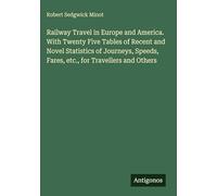 Railway Travel in Europe and America. With Twenty Five Tables of Recent and Novel Statistics of Journeys, Speeds, Fares, etc., for Travellers and Others