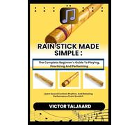 RAIN STICK MADE SIMPLE : The Complete Beginner’s Guide To Playing, Practicing And Performing: Learn Sound Control, Rhythm, And Relaxing Performance From Scratch