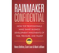 Rainmaker Confidential: How Top Professionals Make Smart Business Development Investments of Time, Treasure, and Talent