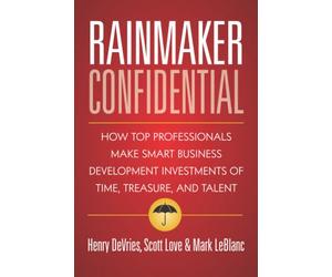 Rainmaker Confidential: How Top Professionals Make Smart Business Development Investments of Time, Treasure, and Talent