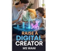 Raise a Digital Creator: 30+ Fun, Educational Tech Projects to Transform Your Child's Screen Time into Creative Time, Building Games, Robots, and Essential Future Skills